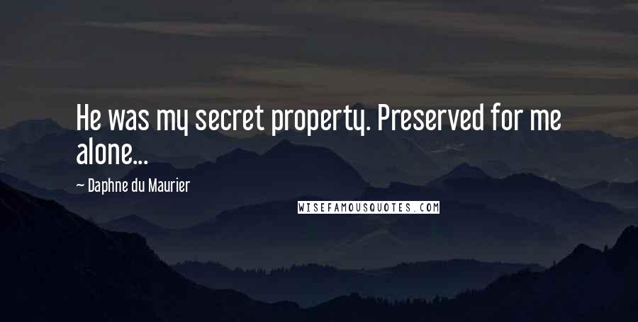 Daphne Du Maurier Quotes: He was my secret property. Preserved for me alone...
