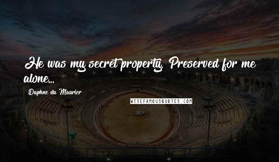 Daphne Du Maurier Quotes: He was my secret property. Preserved for me alone...