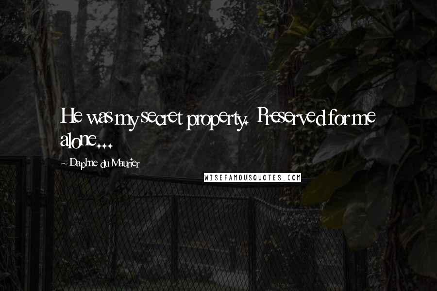 Daphne Du Maurier Quotes: He was my secret property. Preserved for me alone...