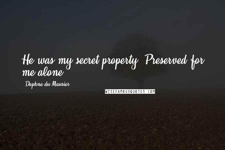 Daphne Du Maurier Quotes: He was my secret property. Preserved for me alone...