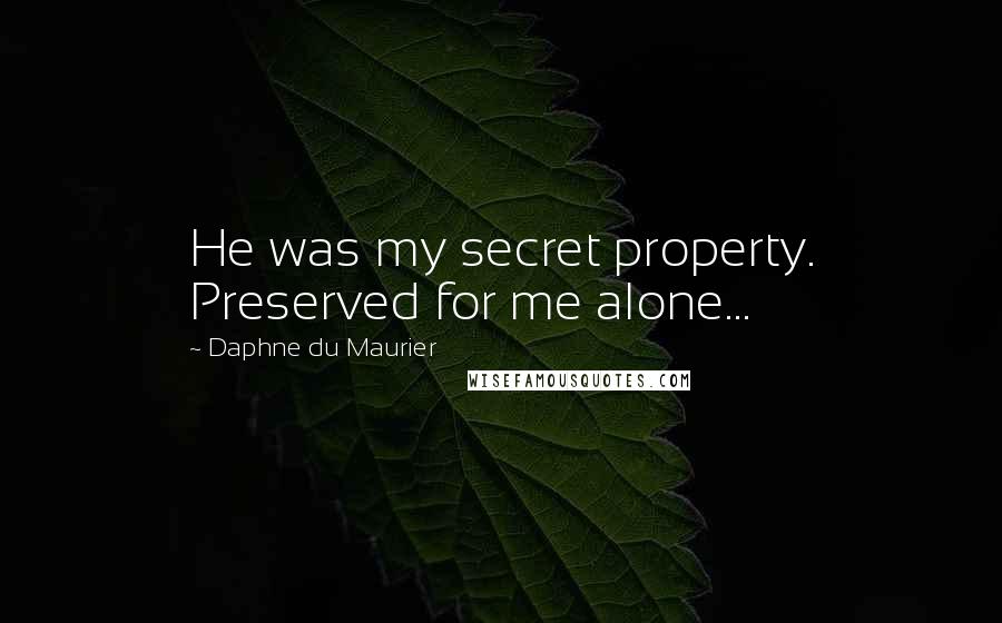 Daphne Du Maurier Quotes: He was my secret property. Preserved for me alone...