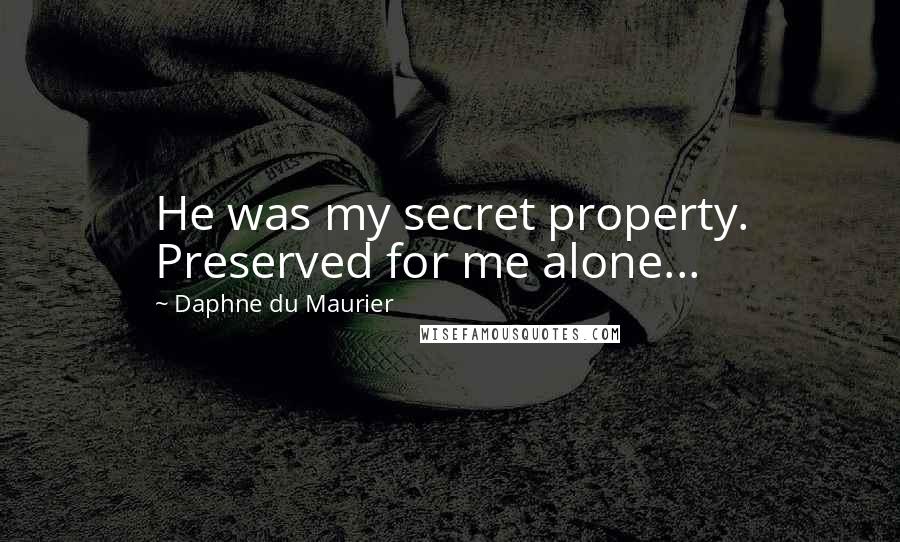 Daphne Du Maurier Quotes: He was my secret property. Preserved for me alone...