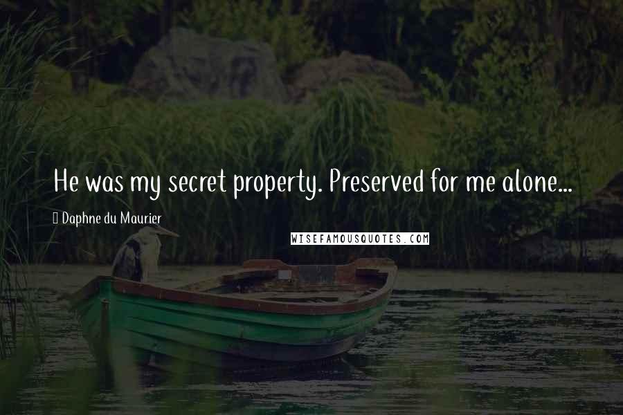 Daphne Du Maurier Quotes: He was my secret property. Preserved for me alone...