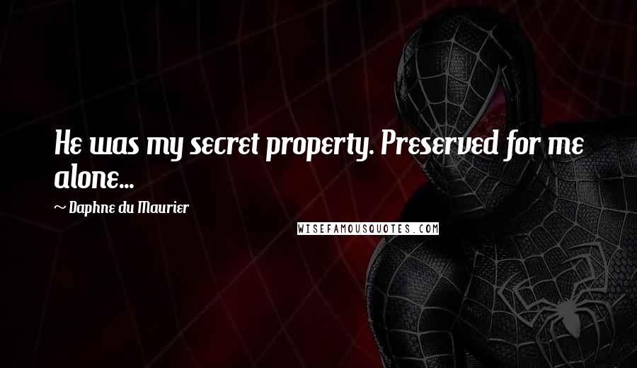 Daphne Du Maurier Quotes: He was my secret property. Preserved for me alone...