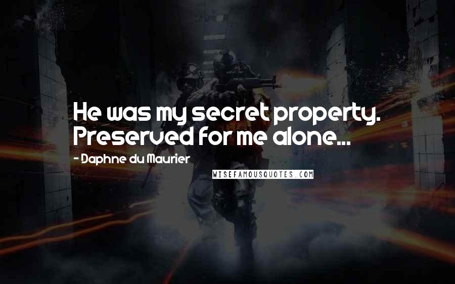 Daphne Du Maurier Quotes: He was my secret property. Preserved for me alone...