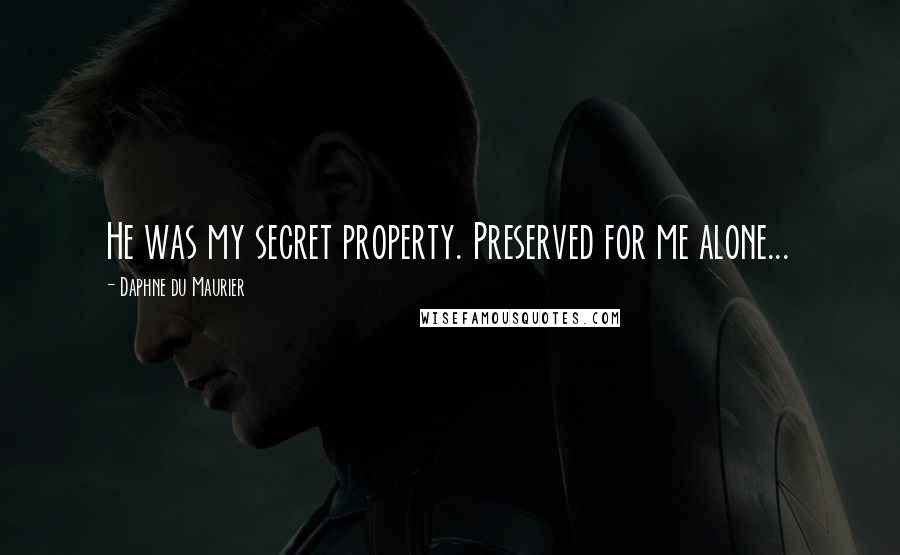 Daphne Du Maurier Quotes: He was my secret property. Preserved for me alone...