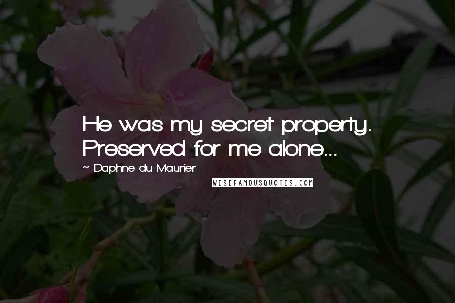 Daphne Du Maurier Quotes: He was my secret property. Preserved for me alone...