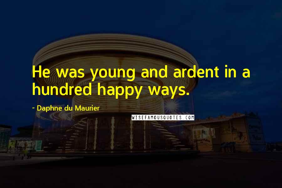 Daphne Du Maurier Quotes: He was young and ardent in a hundred happy ways.