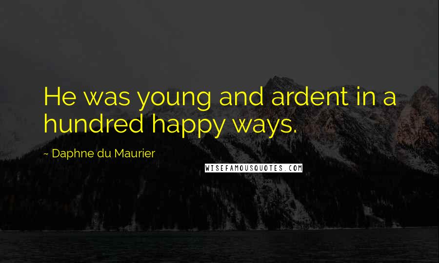 Daphne Du Maurier Quotes: He was young and ardent in a hundred happy ways.