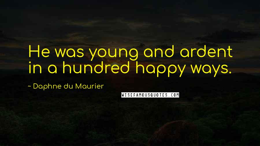 Daphne Du Maurier Quotes: He was young and ardent in a hundred happy ways.