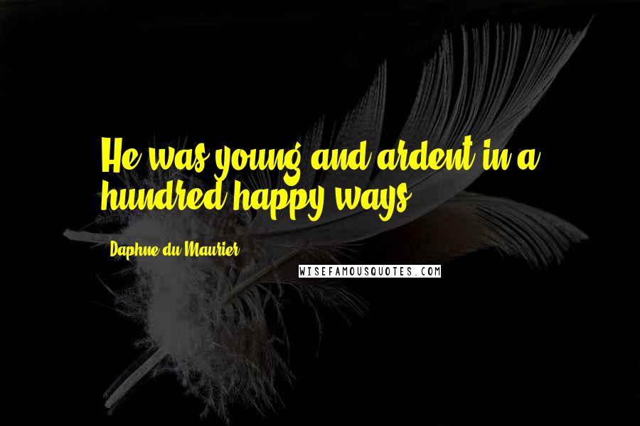Daphne Du Maurier Quotes: He was young and ardent in a hundred happy ways.