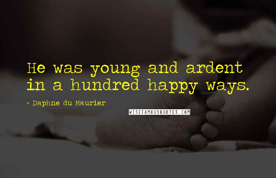 Daphne Du Maurier Quotes: He was young and ardent in a hundred happy ways.