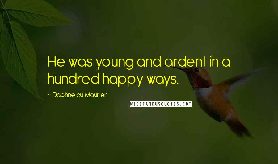 Daphne Du Maurier Quotes: He was young and ardent in a hundred happy ways.