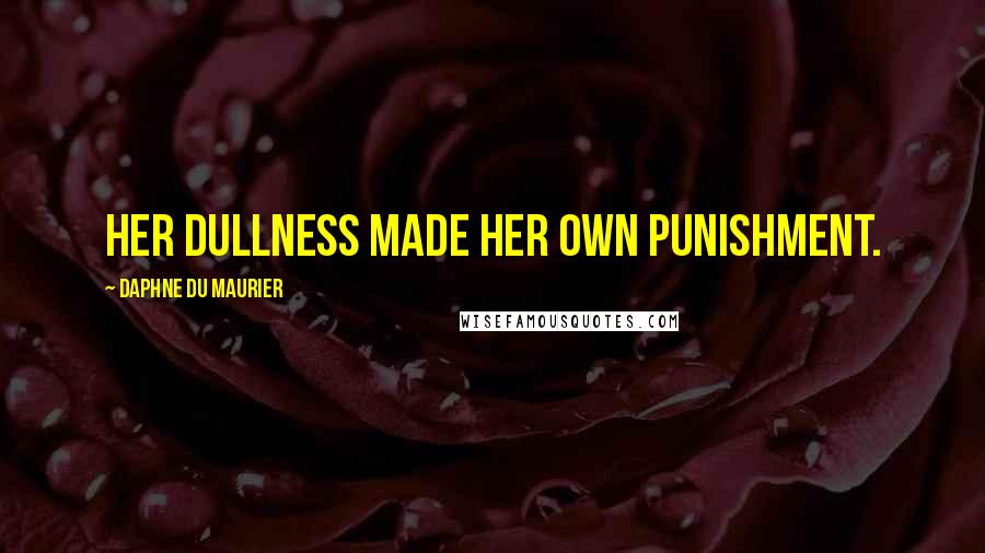 Daphne Du Maurier Quotes: Her dullness made her own punishment.