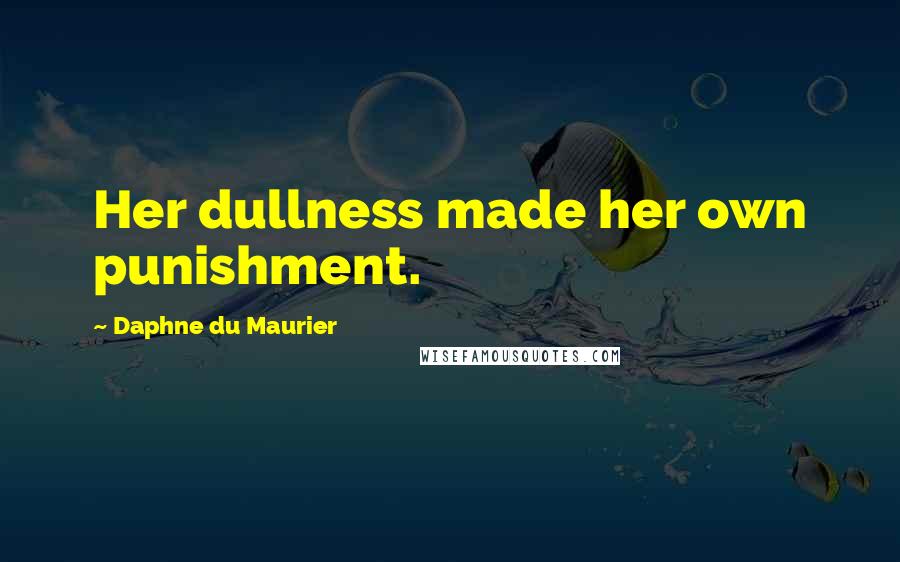 Daphne Du Maurier Quotes: Her dullness made her own punishment.
