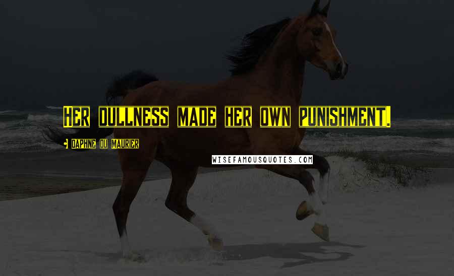 Daphne Du Maurier Quotes: Her dullness made her own punishment.