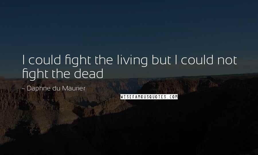 Daphne Du Maurier Quotes: I could fight the living but I could not fight the dead