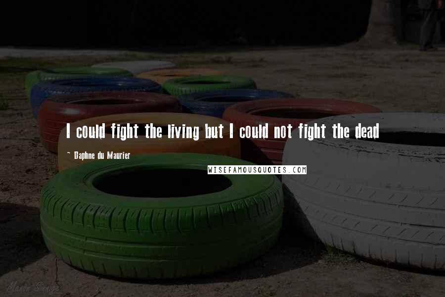 Daphne Du Maurier Quotes: I could fight the living but I could not fight the dead