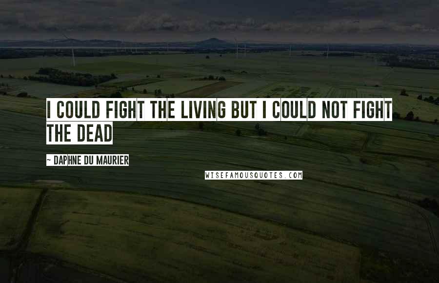 Daphne Du Maurier Quotes: I could fight the living but I could not fight the dead