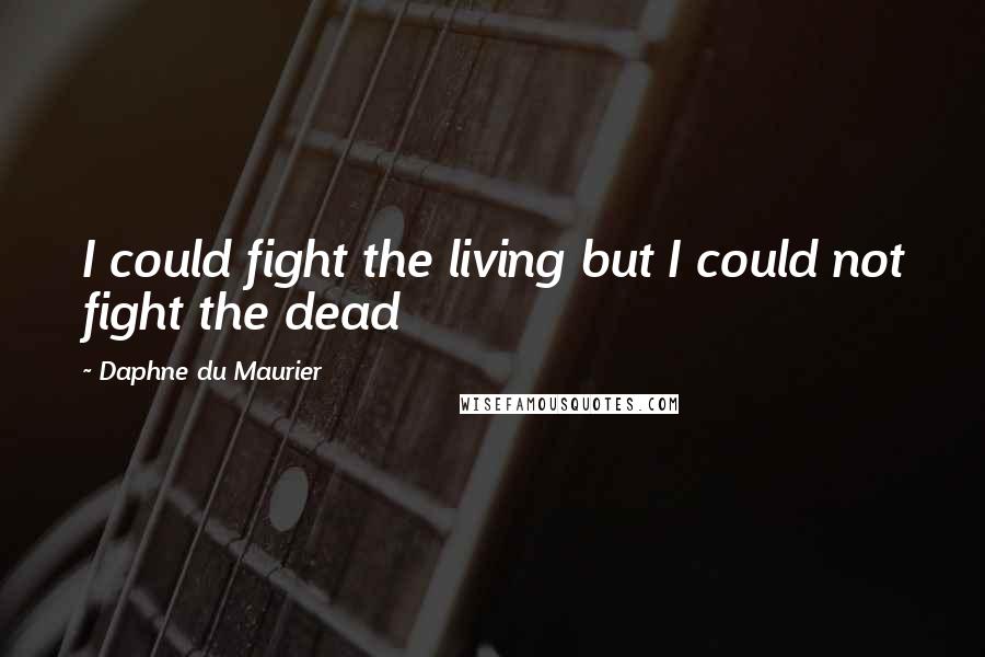 Daphne Du Maurier Quotes: I could fight the living but I could not fight the dead