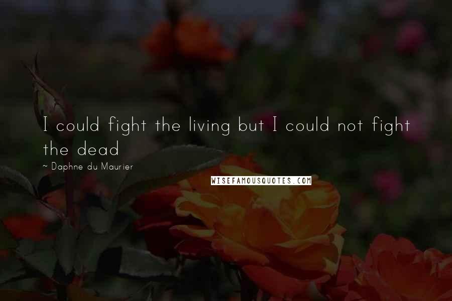 Daphne Du Maurier Quotes: I could fight the living but I could not fight the dead