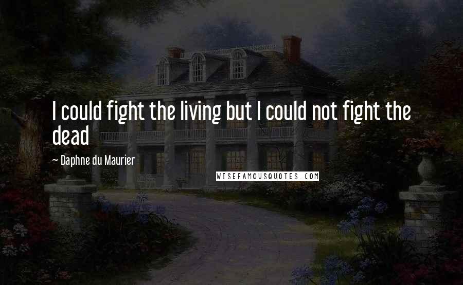 Daphne Du Maurier Quotes: I could fight the living but I could not fight the dead