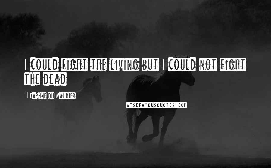 Daphne Du Maurier Quotes: I could fight the living but I could not fight the dead