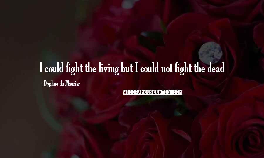 Daphne Du Maurier Quotes: I could fight the living but I could not fight the dead