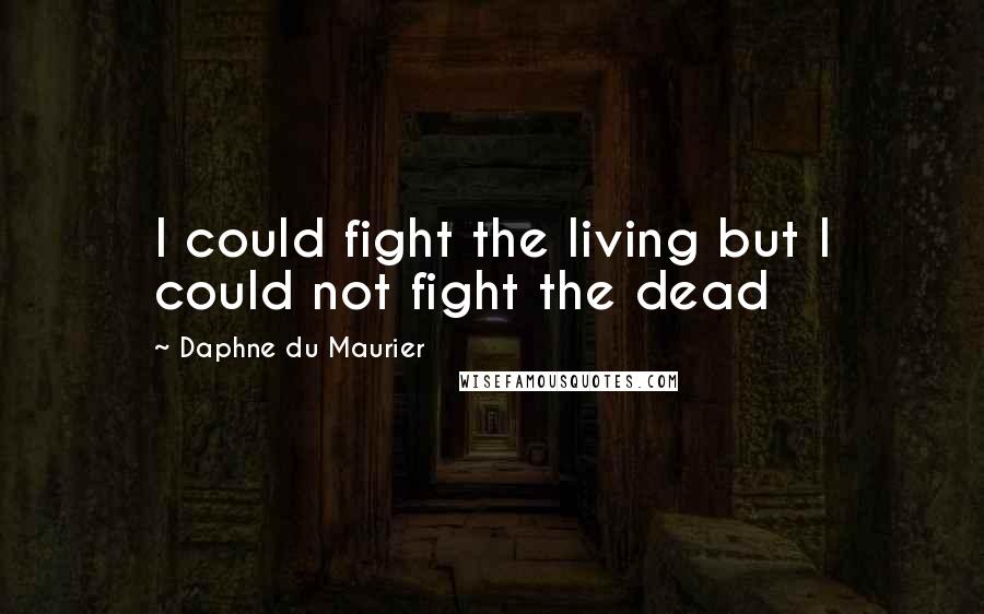 Daphne Du Maurier Quotes: I could fight the living but I could not fight the dead