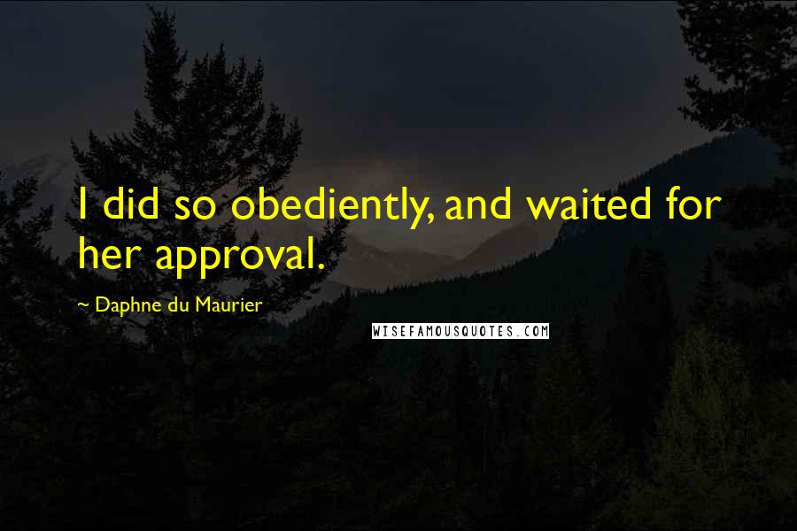 Daphne Du Maurier Quotes: I did so obediently, and waited for her approval.