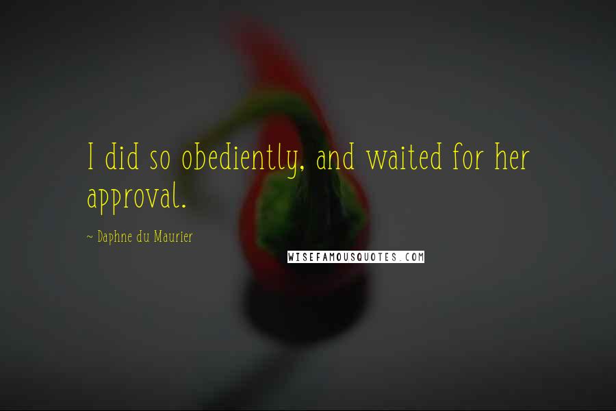 Daphne Du Maurier Quotes: I did so obediently, and waited for her approval.