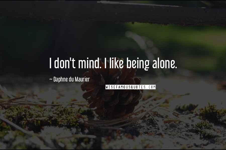 Daphne Du Maurier Quotes: I don't mind. I like being alone.