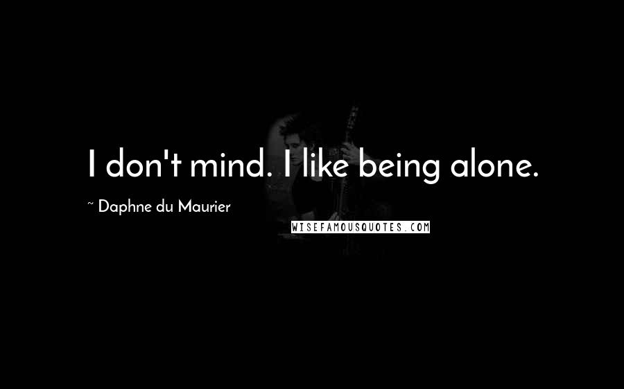 Daphne Du Maurier Quotes: I don't mind. I like being alone.