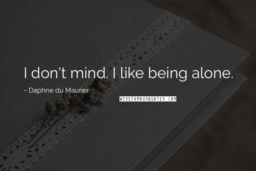Daphne Du Maurier Quotes: I don't mind. I like being alone.