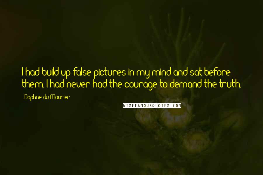 Daphne Du Maurier Quotes: I had build up false pictures in my mind and sat before them. I had never had the courage to demand the truth.