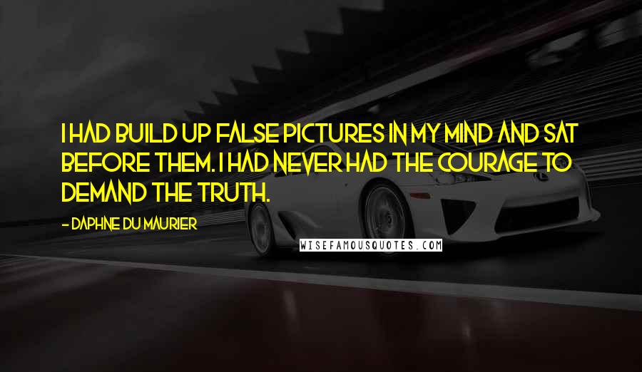 Daphne Du Maurier Quotes: I had build up false pictures in my mind and sat before them. I had never had the courage to demand the truth.