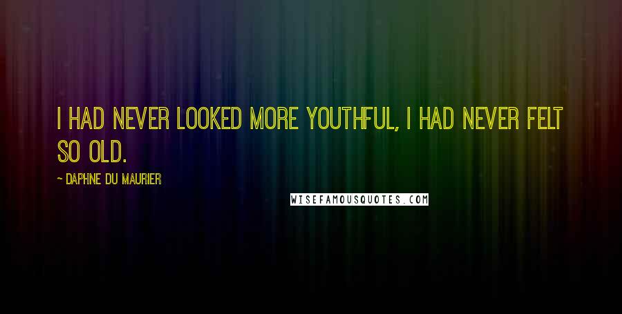 Daphne Du Maurier Quotes: I had never looked more youthful, I had never felt so old.