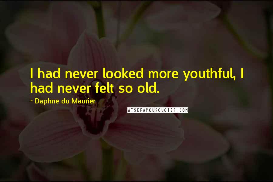 Daphne Du Maurier Quotes: I had never looked more youthful, I had never felt so old.
