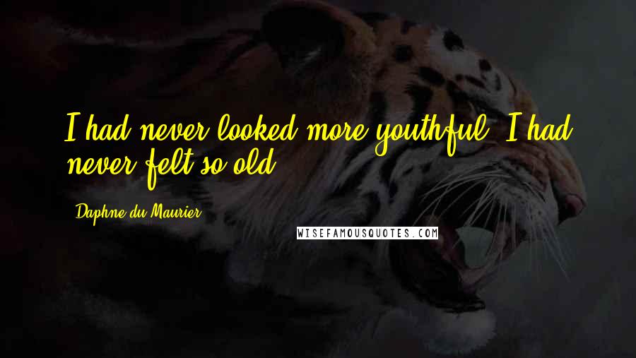 Daphne Du Maurier Quotes: I had never looked more youthful, I had never felt so old.