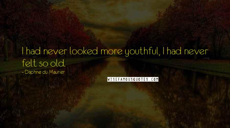 Daphne Du Maurier Quotes: I had never looked more youthful, I had never felt so old.