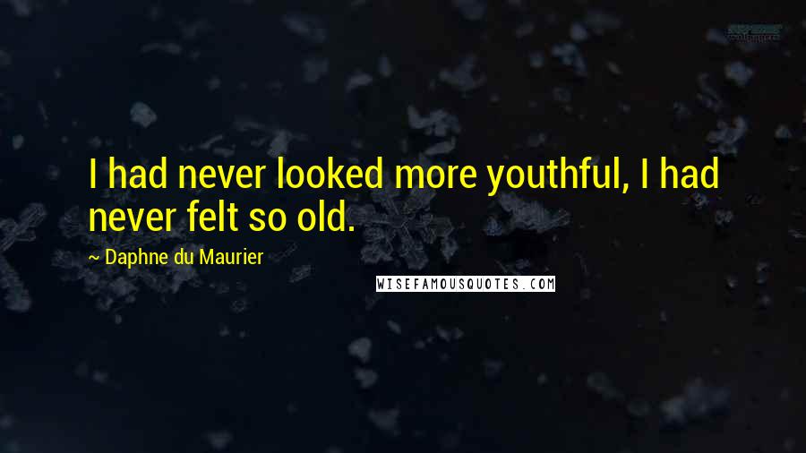 Daphne Du Maurier Quotes: I had never looked more youthful, I had never felt so old.