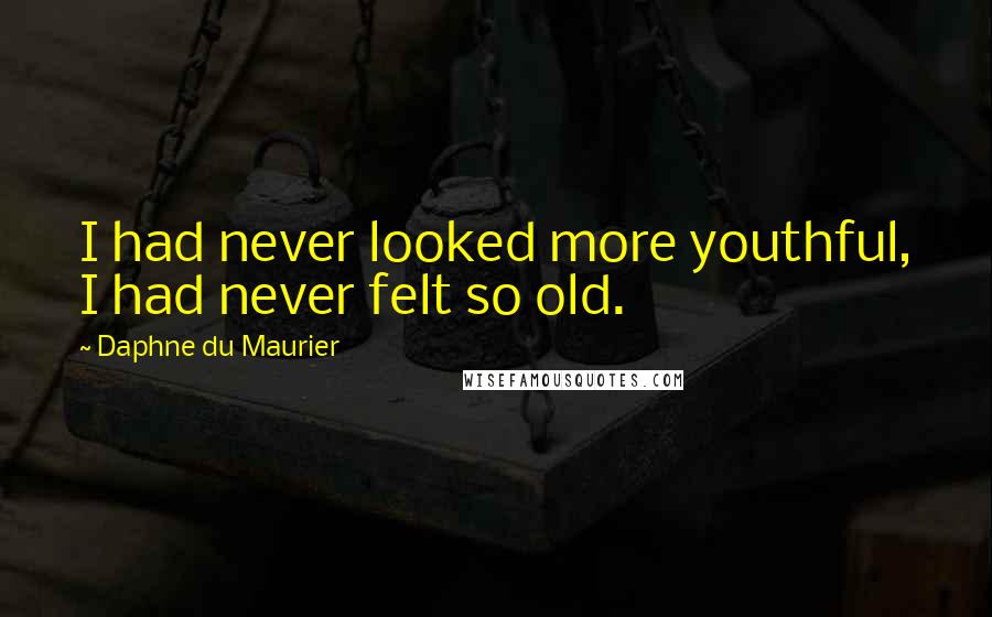 Daphne Du Maurier Quotes: I had never looked more youthful, I had never felt so old.