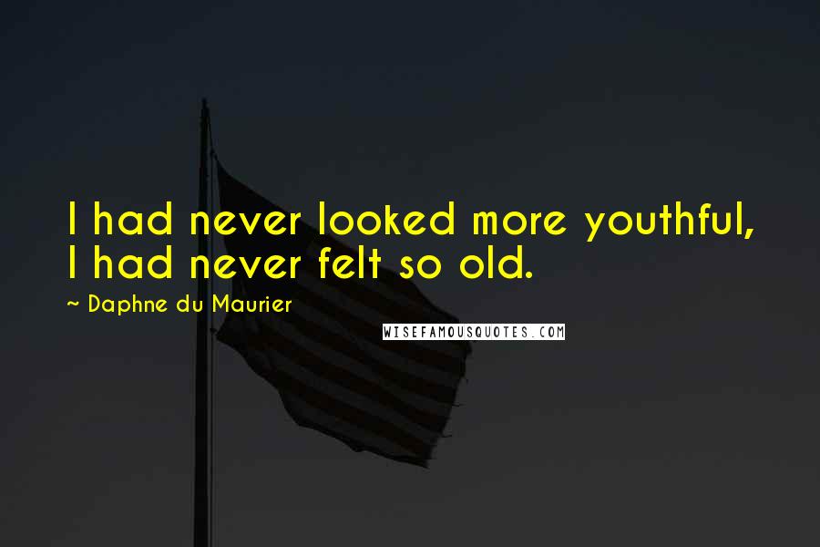 Daphne Du Maurier Quotes: I had never looked more youthful, I had never felt so old.