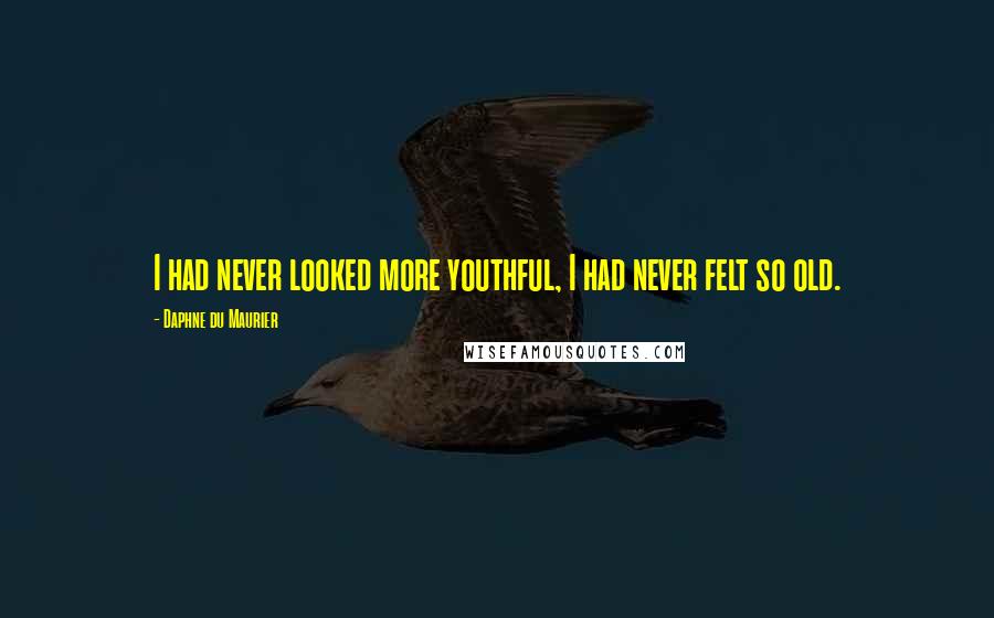Daphne Du Maurier Quotes: I had never looked more youthful, I had never felt so old.