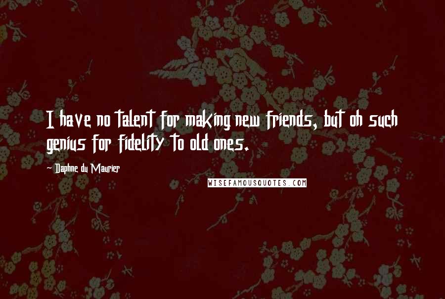 Daphne Du Maurier Quotes: I have no talent for making new friends, but oh such genius for fidelity to old ones.