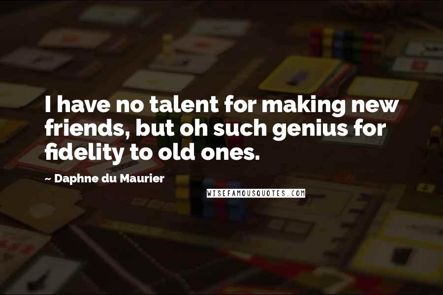 Daphne Du Maurier Quotes: I have no talent for making new friends, but oh such genius for fidelity to old ones.