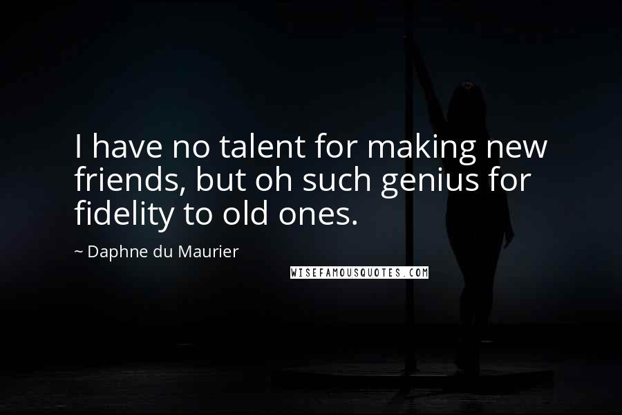 Daphne Du Maurier Quotes: I have no talent for making new friends, but oh such genius for fidelity to old ones.