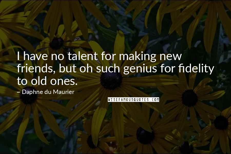 Daphne Du Maurier Quotes: I have no talent for making new friends, but oh such genius for fidelity to old ones.