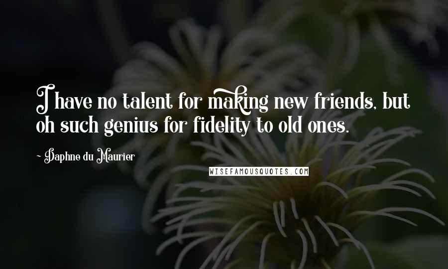 Daphne Du Maurier Quotes: I have no talent for making new friends, but oh such genius for fidelity to old ones.