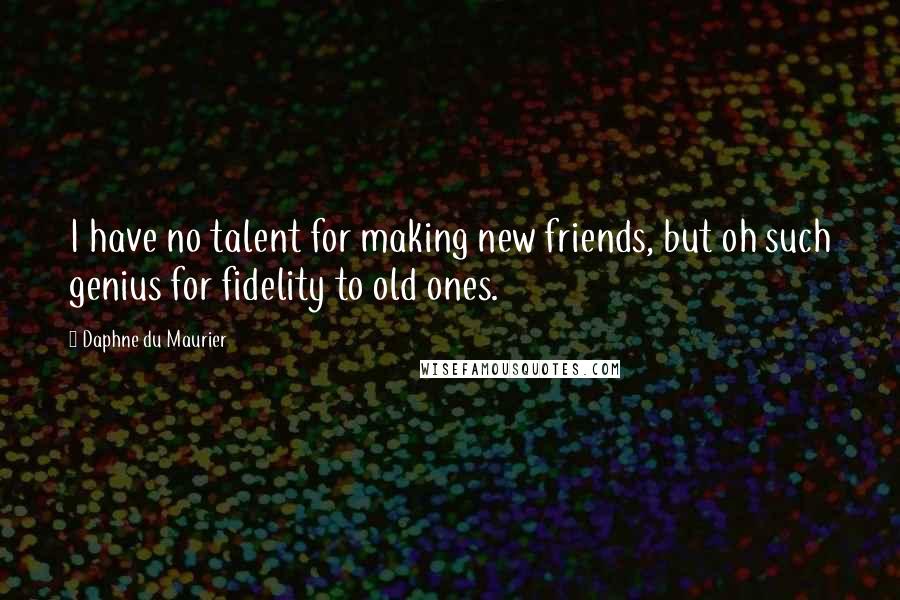 Daphne Du Maurier Quotes: I have no talent for making new friends, but oh such genius for fidelity to old ones.